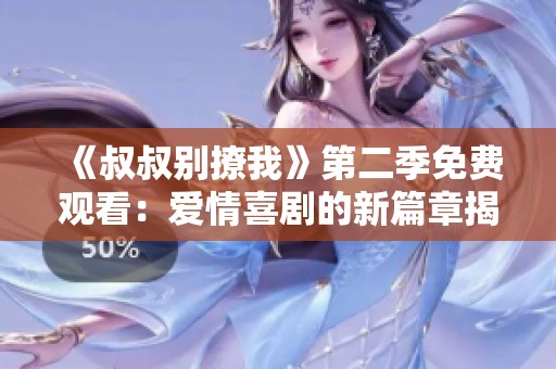 《叔叔别撩我》第二季免费观看：爱情喜剧的新篇章揭开帷幕