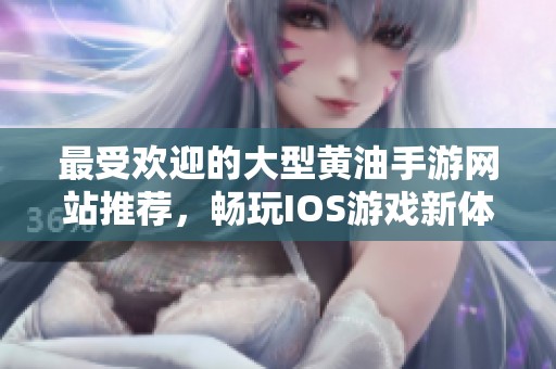 最受欢迎的大型黄油手游网站推荐，畅玩IOS游戏新体验