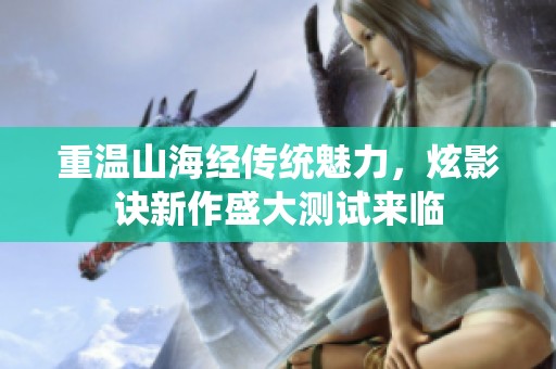 重温山海经传统魅力，炫影诀新作盛大测试来临