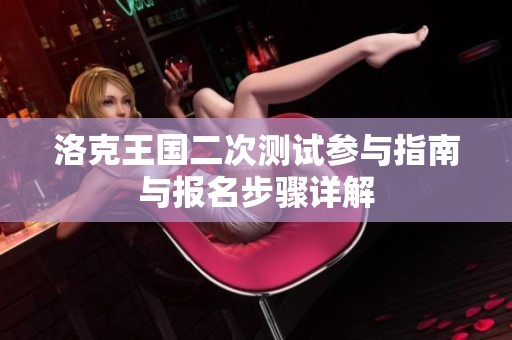 洛克王国二次测试参与指南与报名步骤详解