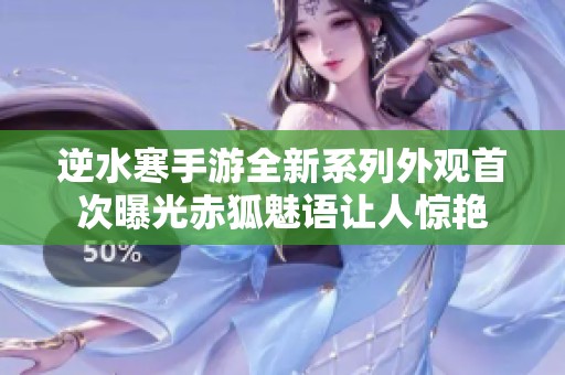 逆水寒手游全新系列外观首次曝光赤狐魅语让人惊艳