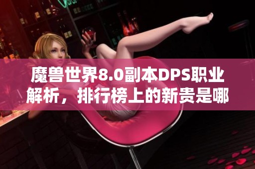魔兽世界8.0副本DPS职业解析，排行榜上的新贵是哪些