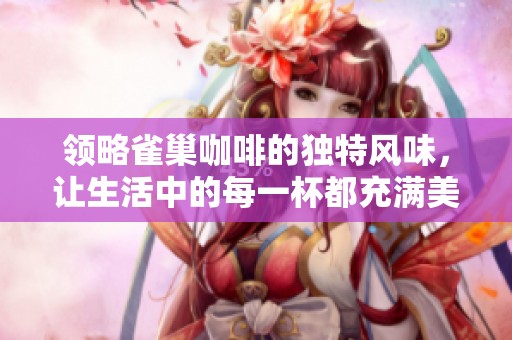 领略雀巢咖啡的独特风味，让生活中的每一杯都充满美好时光