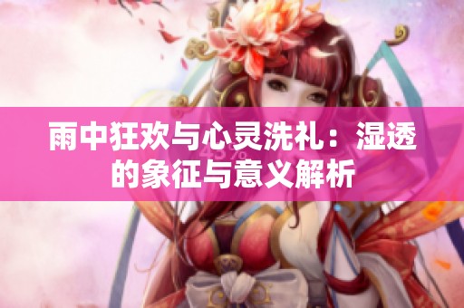 雨中狂欢与心灵洗礼：湿透的象征与意义解析