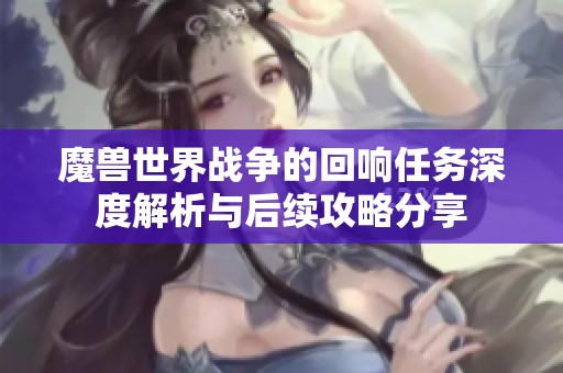 魔兽世界战争的回响任务深度解析与后续攻略分享