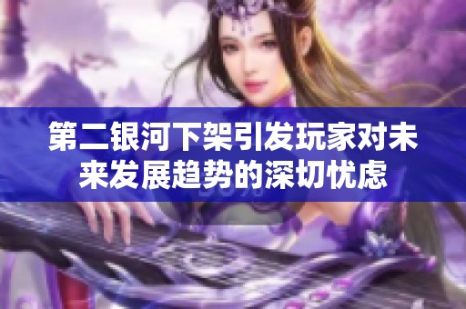 第二银河下架引发玩家对未来发展趋势的深切忧虑