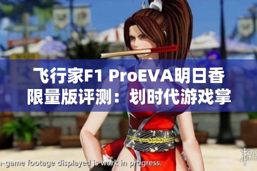 飞行家F1 ProEVA明日香限量版评测：划时代游戏掌机解读