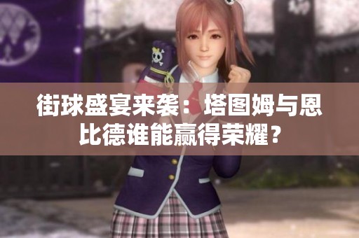 街球盛宴来袭：塔图姆与恩比德谁能赢得荣耀？