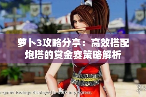 萝卜3攻略分享：高效搭配炮塔的赏金赛策略解析