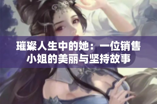 璀璨人生中的她：一位销售小姐的美丽与坚持故事