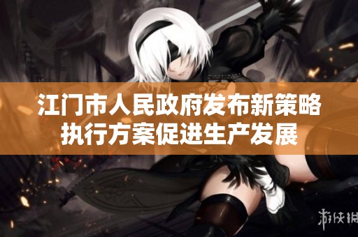 江门市人民政府发布新策略执行方案促进生产发展