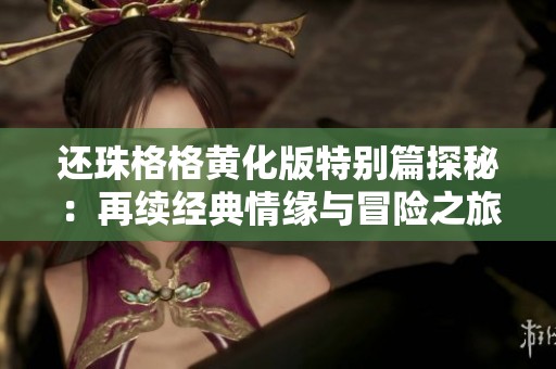 还珠格格黄化版特别篇探秘：再续经典情缘与冒险之旅