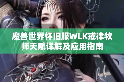 魔兽世界怀旧服WLK戒律牧师天赋详解及应用指南