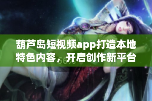 葫芦岛短视频app打造本地特色内容，开启创作新平台