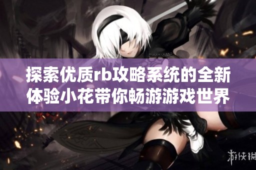 探索优质rb攻略系统的全新体验小花带你畅游游戏世界