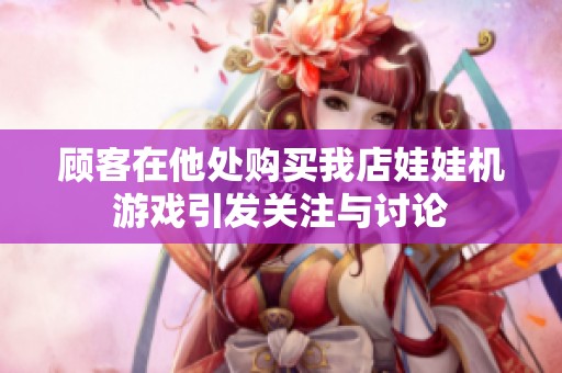 顾客在他处购买我店娃娃机游戏引发关注与讨论
