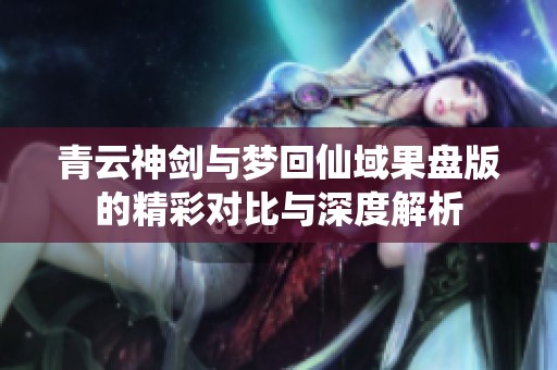 青云神剑与梦回仙域果盘版的精彩对比与深度解析