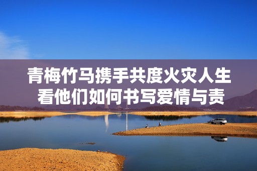 青梅竹马携手共度火灾人生 看他们如何书写爱情与责任