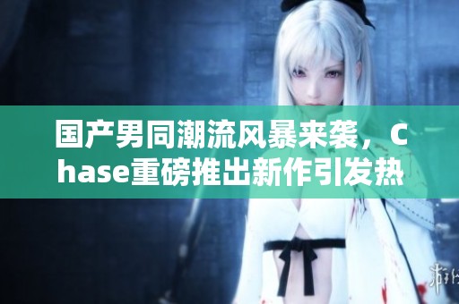 国产男同潮流风暴来袭，Chase重磅推出新作引发热议