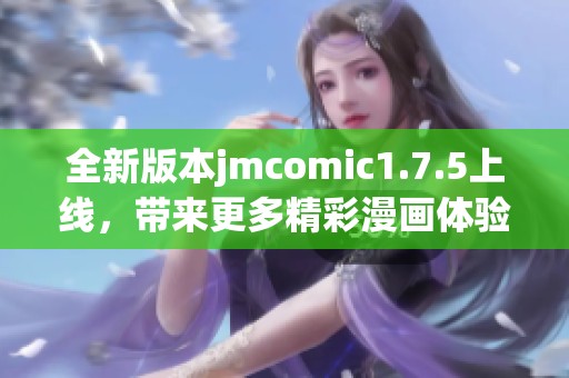 全新版本jmcomic1.7.5上线，带来更多精彩漫画体验