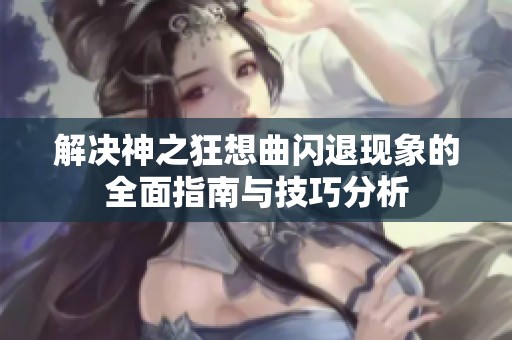 解决神之狂想曲闪退现象的全面指南与技巧分析