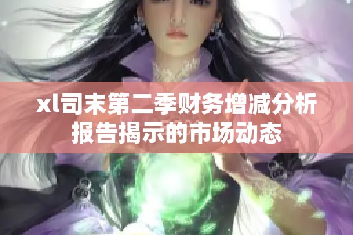 xl司末第二季财务增减分析报告揭示的市场动态