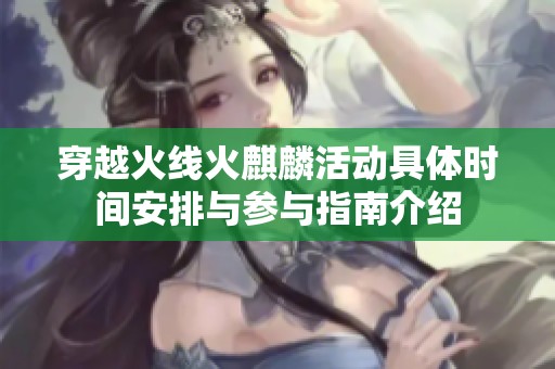 穿越火线火麒麟活动具体时间安排与参与指南介绍