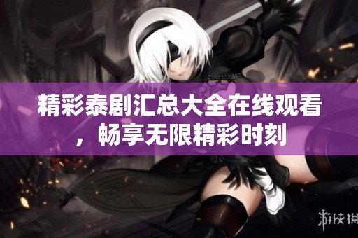 精彩泰剧汇总大全在线观看，畅享无限精彩时刻