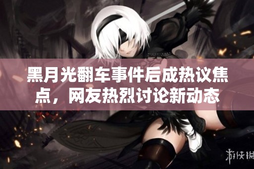 黑月光翻车事件后成热议焦点，网友热烈讨论新动态