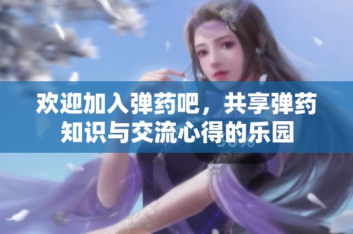 欢迎加入弹药吧，共享弹药知识与交流心得的乐园