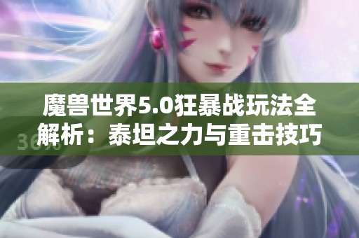 魔兽世界5.0狂暴战玩法全解析：泰坦之力与重击技巧详解