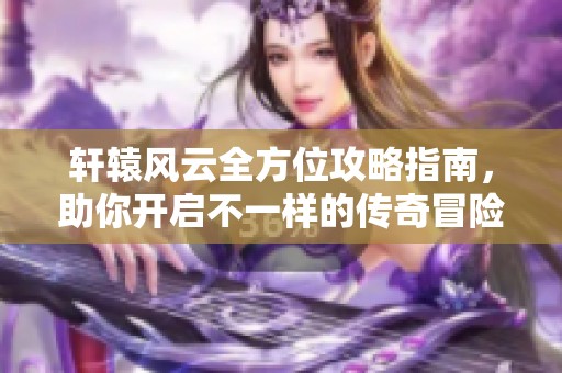 轩辕风云全方位攻略指南，助你开启不一样的传奇冒险之旅