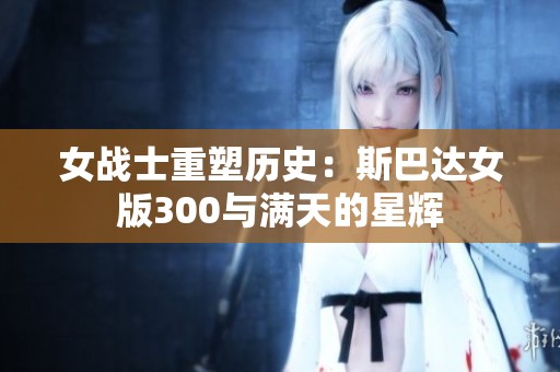 女战士重塑历史：斯巴达女版300与满天的星辉