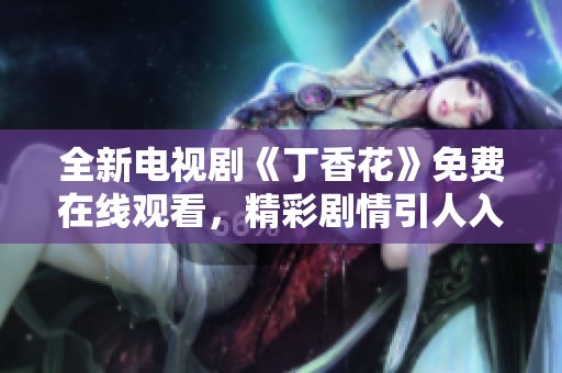 全新电视剧《丁香花》免费在线观看，精彩剧情引人入胜