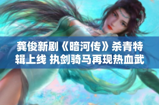 龚俊新剧《暗河传》杀青特辑上线 执剑骑马再现热血武侠江湖情怀