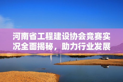河南省工程建设协会竞赛实况全面揭秘，助力行业发展与技术提升