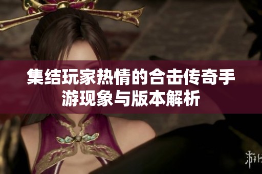 集结玩家热情的合击传奇手游现象与版本解析