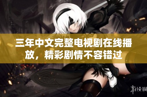 三年中文完整电视剧在线播放，精彩剧情不容错过