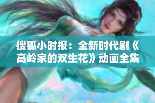 搜狐小时报：全新时代剧《高岭家的双生花》动画全集正式完结