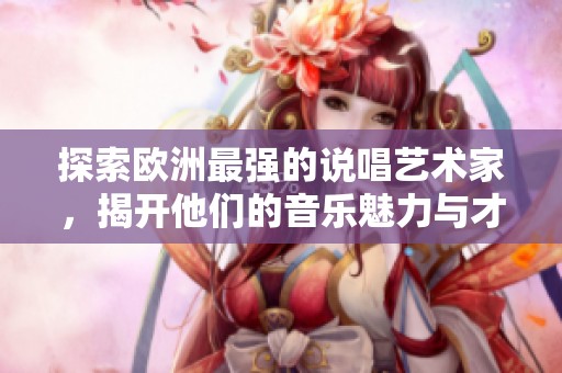 探索欧洲最强的说唱艺术家，揭开他们的音乐魅力与才华