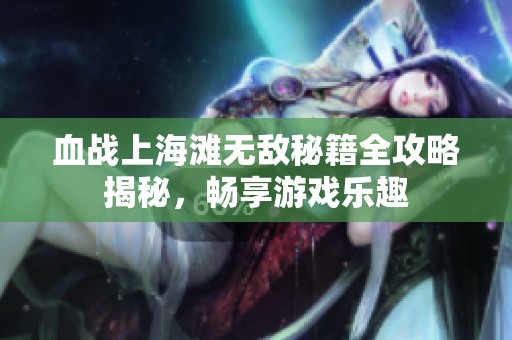 血战上海滩无敌秘籍全攻略揭秘，畅享游戏乐趣
