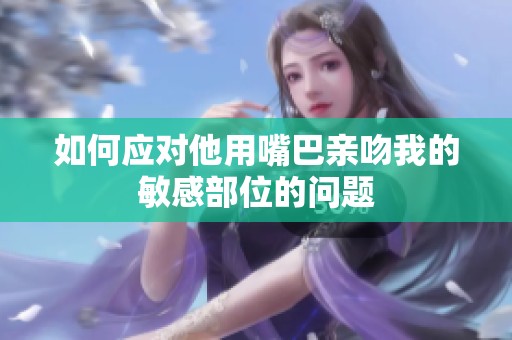 如何应对他用嘴巴亲吻我的敏感部位的问题