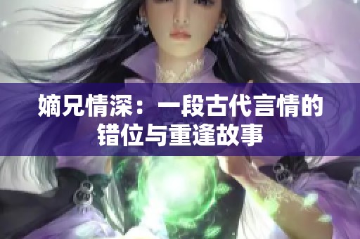 嫡兄情深：一段古代言情的错位与重逢故事