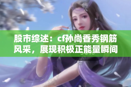 股市综述：cf孙尚香秀钢筋风采，展现积极正能量瞬间