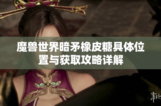 魔兽世界暗矛橡皮糖具体位置与获取攻略详解