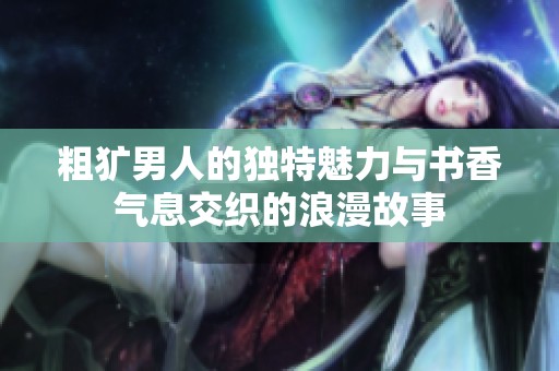粗犷男人的独特魅力与书香气息交织的浪漫故事