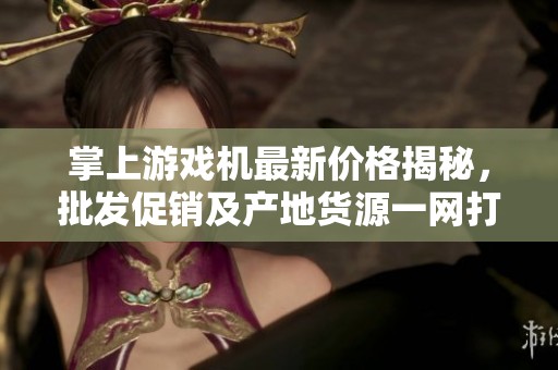 掌上游戏机最新价格揭秘，批发促销及产地货源一网打尽