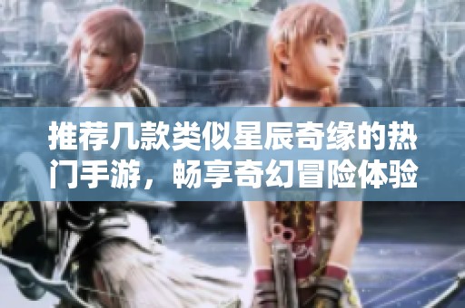 推荐几款类似星辰奇缘的热门手游，畅享奇幻冒险体验