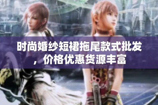 时尚婚纱短裙拖尾款式批发，价格优惠货源丰富