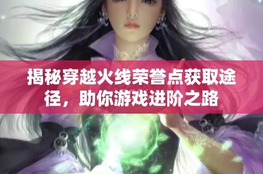 揭秘穿越火线荣誉点获取途径，助你游戏进阶之路
